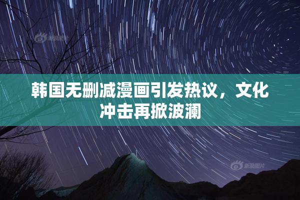 韩国无删减漫画引发热议，文化冲击再掀波澜