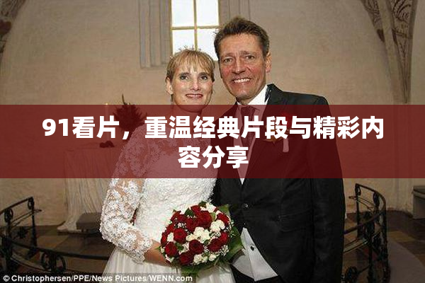 91看片，重温经典片段与精彩内容分享