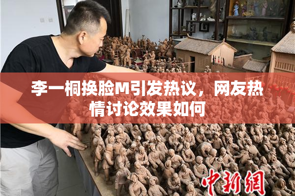李一桐换脸M引发热议，网友热情讨论效果如何