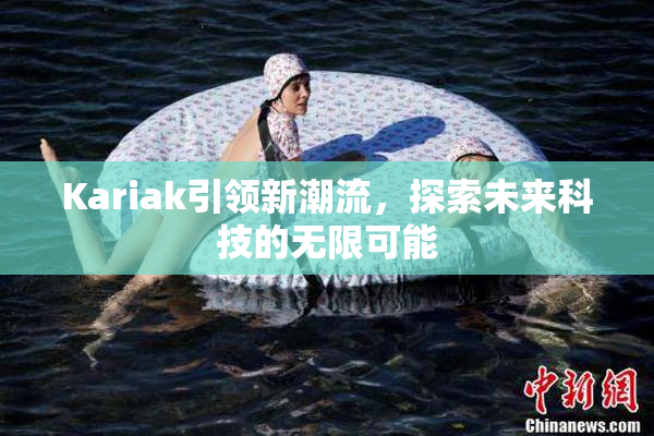 Kariak引领新潮流，探索未来科技的无限可能
