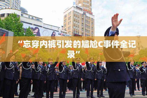 “忘穿内裤引发的尴尬C事件全记录”