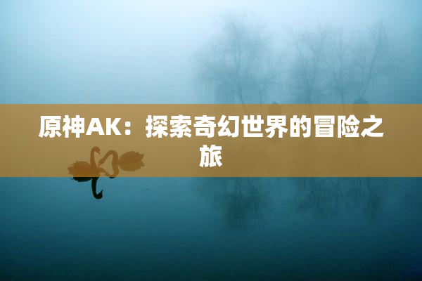 原神AK：探索奇幻世界的冒险之旅