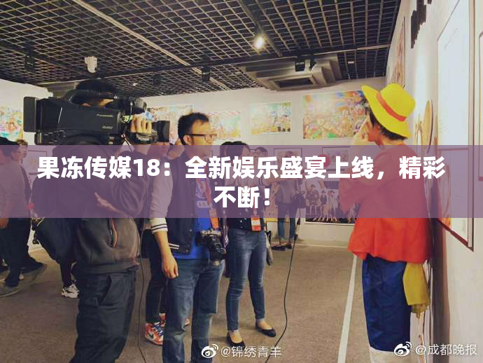 果冻传媒18：全新娱乐盛宴上线，精彩不断！