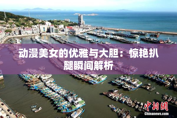 动漫美女的优雅与大胆：惊艳扒腿瞬间解析