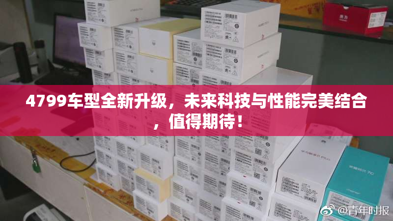 4799车型全新升级，未来科技与性能完美结合，值得期待！
