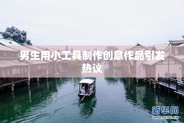 男生用小工具制作创意作品引发热议
