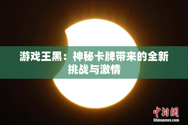 游戏王黑：神秘卡牌带来的全新挑战与激情