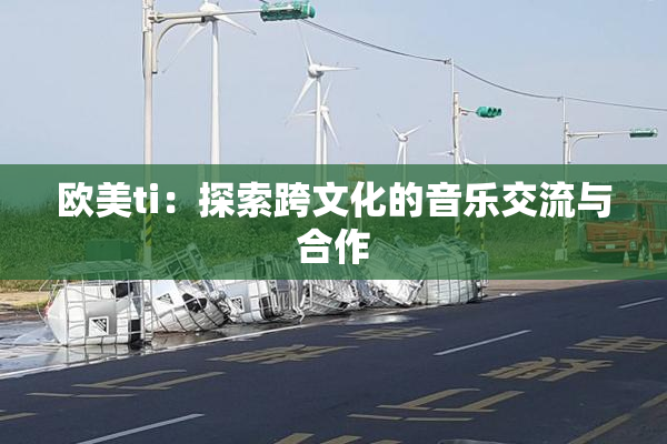 欧美ti：探索跨文化的音乐交流与合作