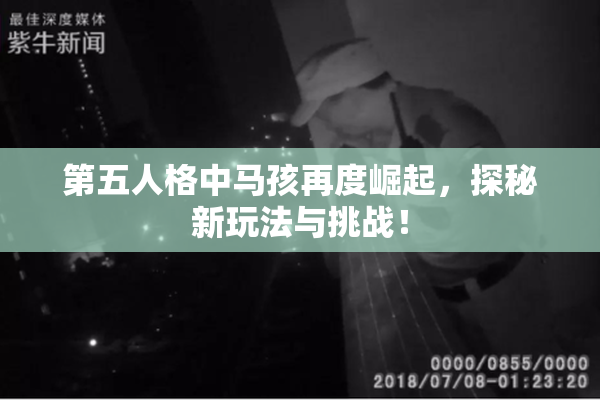 第五人格中马孩再度崛起，探秘新玩法与挑战！