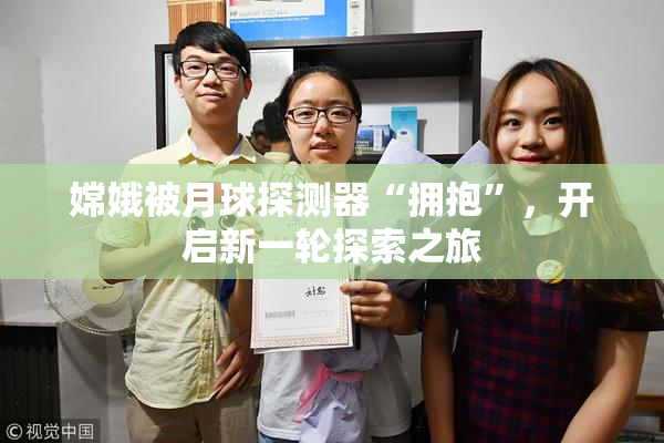 嫦娥被月球探测器“拥抱”，开启新一轮探索之旅