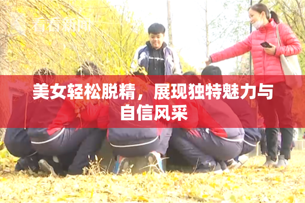 美女轻松脱精，展现独特魅力与自信风采