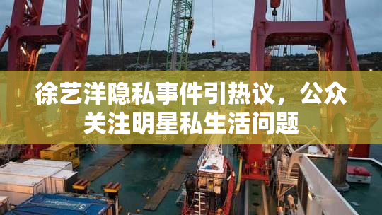 徐艺洋隐私事件引热议，公众关注明星私生活问题