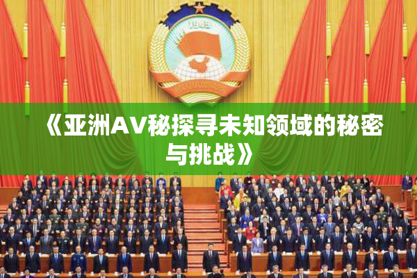 《亚洲AV秘探寻未知领域的秘密与挑战》