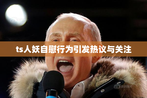 ts人妖自慰行为引发热议与关注