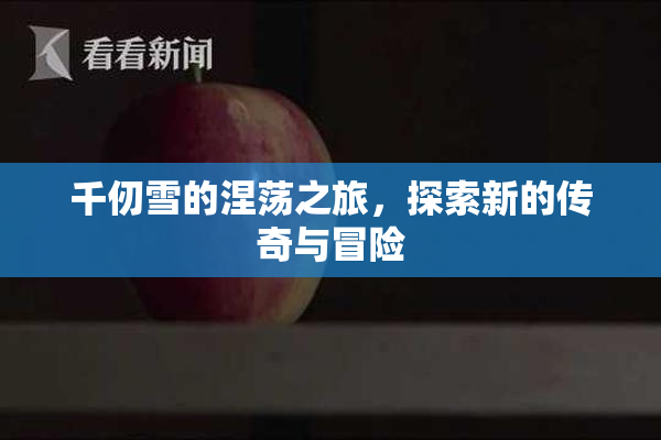 千仞雪的涅荡之旅，探索新的传奇与冒险