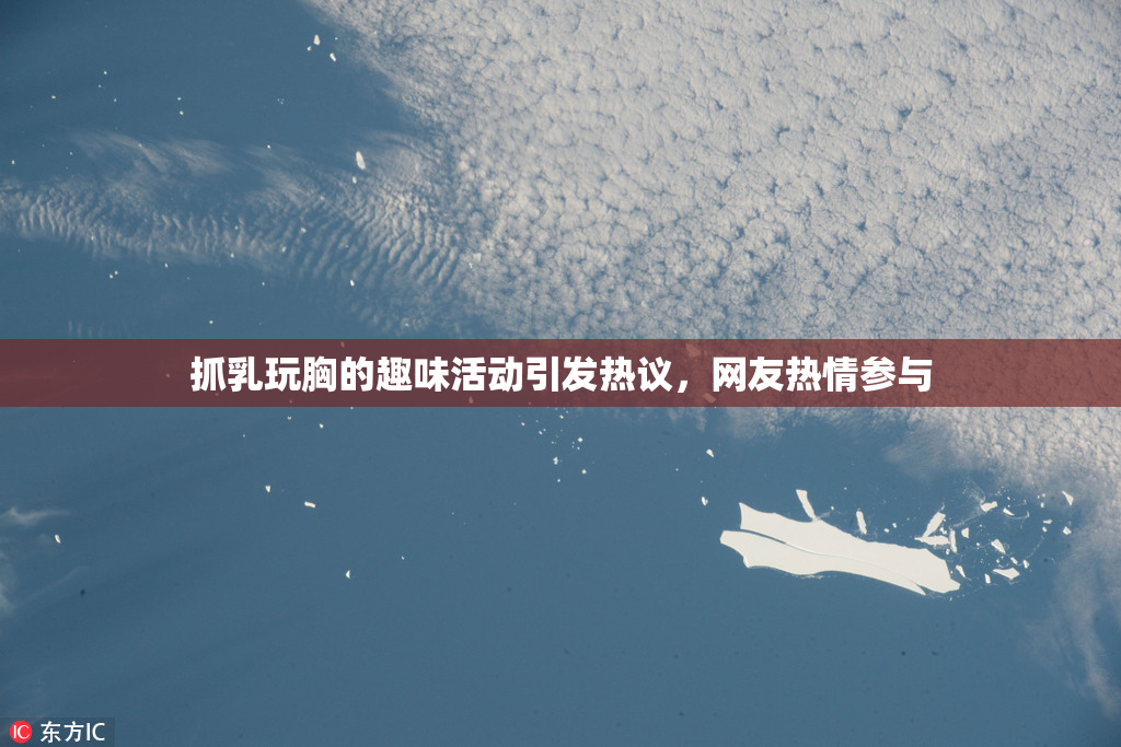 抓乳玩胸的趣味活动引发热议，网友热情参与