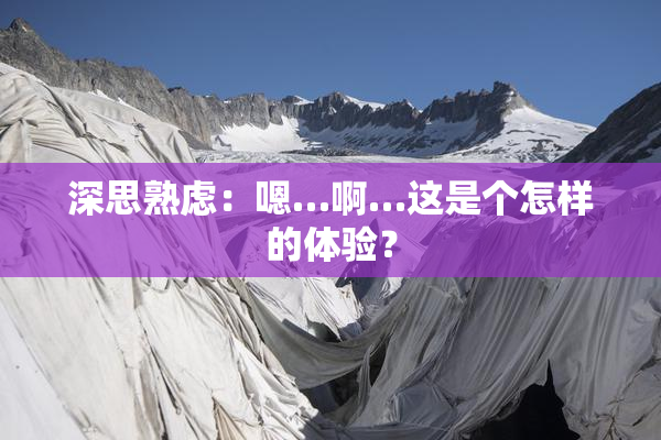 深思熟虑：嗯…啊…这是个怎样的体验？