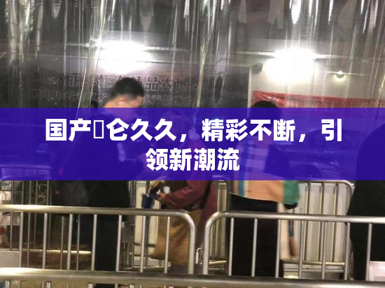 国产婬仑久久，精彩不断，引领新潮流