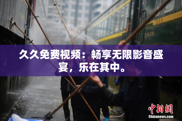久久免费视频：畅享无限影音盛宴，乐在其中。