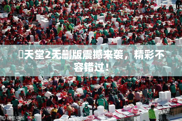 妺天堂2无删版震撼来袭，精彩不容错过！