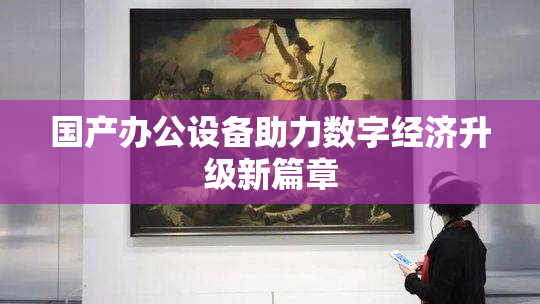 国产办公设备助力数字经济升级新篇章