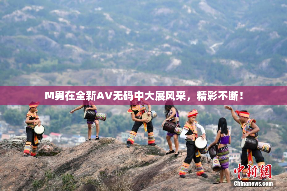 M男在全新AV无码中大展风采，精彩不断！