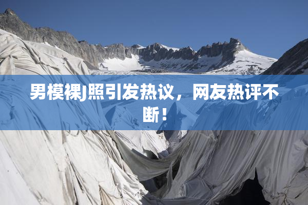男模裸J照引发热议，网友热评不断！