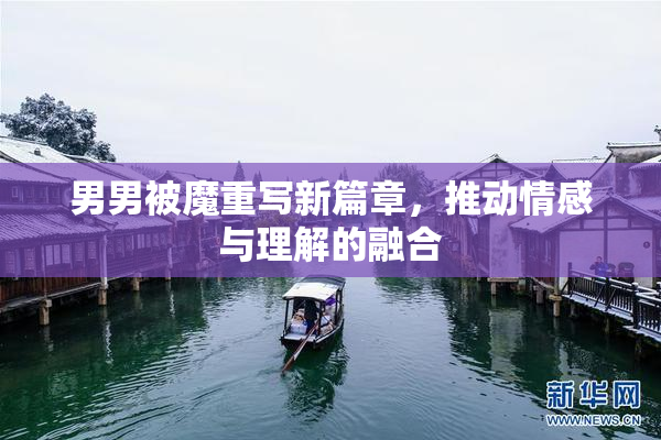 男男被魔重写新篇章，推动情感与理解的融合