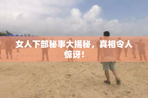 女人下部秘事大揭秘，真相令人惊讶！