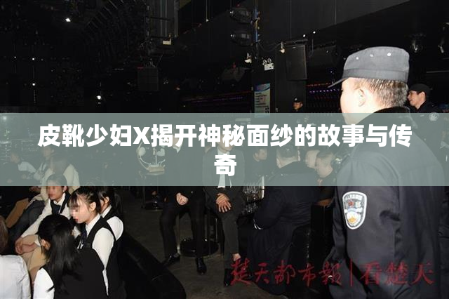 皮靴少妇X揭开神秘面纱的故事与传奇