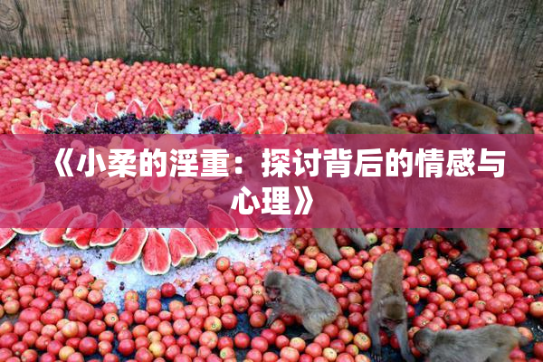 《小柔的淫重：探讨背后的情感与心理》