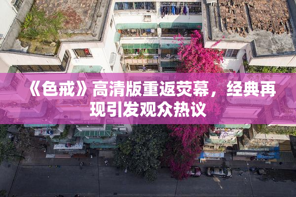 《色戒》高清版重返荧幕，经典再现引发观众热议