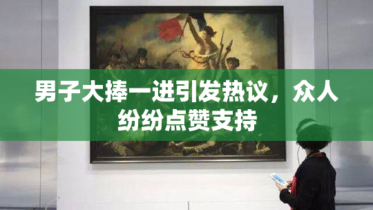 男子大捧一进引发热议，众人纷纷点赞支持