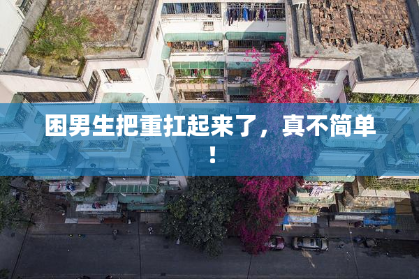困男生把重扛起来了，真不简单！