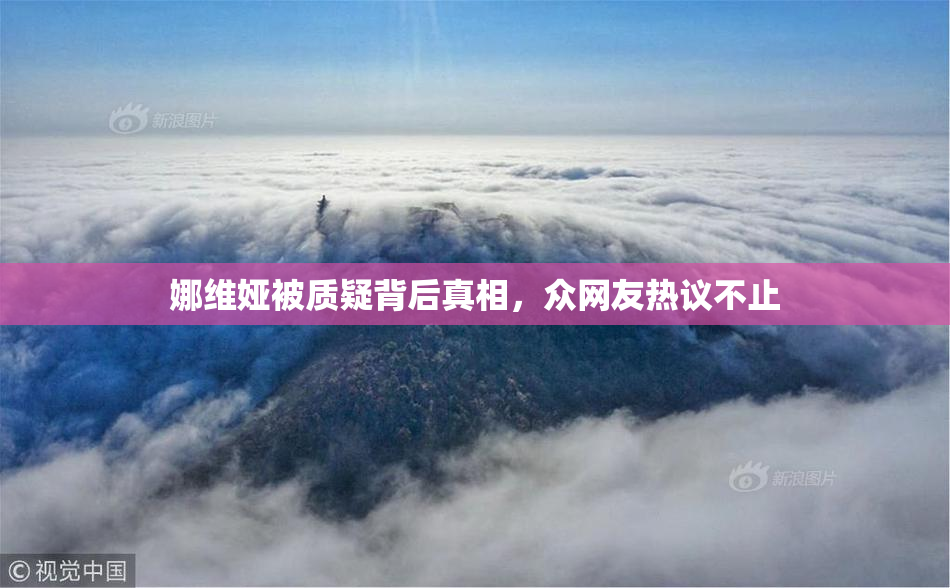 娜维娅被质疑背后真相，众网友热议不止