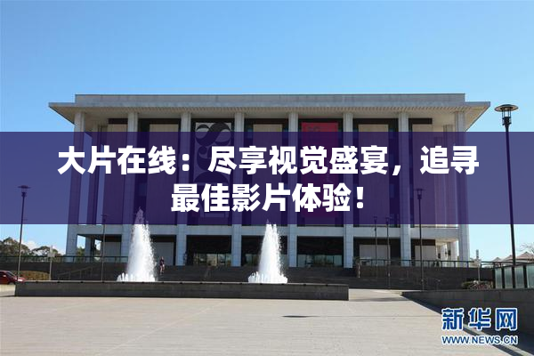 大片在线：尽享视觉盛宴，追寻最佳影片体验！