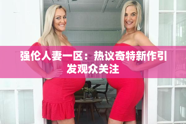 强伦人妻一区：热议奇特新作引发观众关注