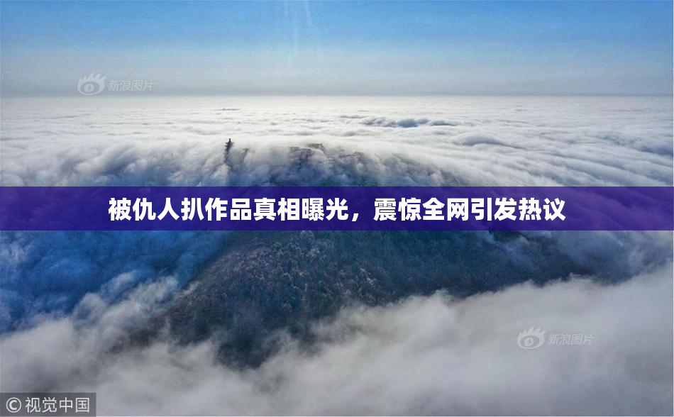 被仇人扒作品真相曝光，震惊全网引发热议