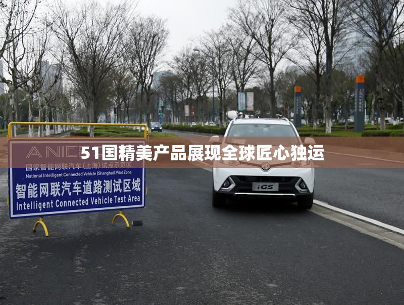 51国精美产品展现全球匠心独运