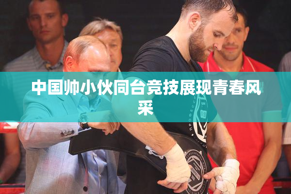 中国帅小伙同台竞技展现青春风采