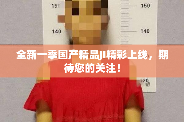 全新一季国产精品JI精彩上线，期待您的关注！