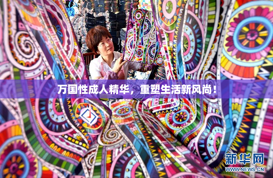 万国性成人精华，重塑生活新风尚！