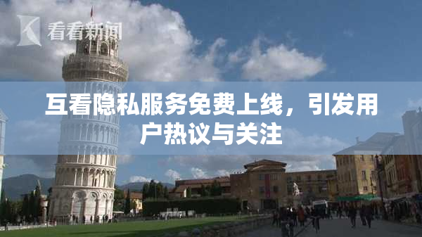 互看隐私服务免费上线，引发用户热议与关注