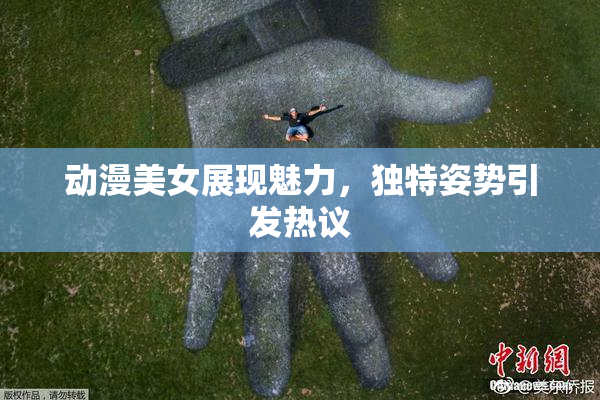 动漫美女展现魅力，独特姿势引发热议