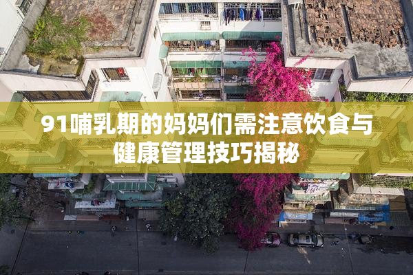91哺乳期的妈妈们需注意饮食与健康管理技巧揭秘
