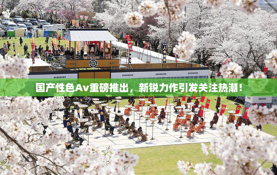 国产性色Av重磅推出，新锐力作引发关注热潮！