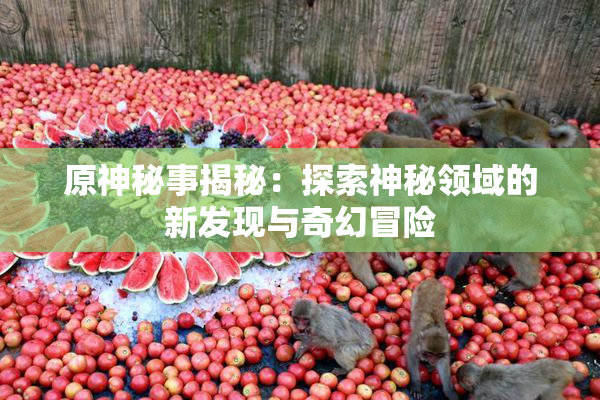 原神秘事揭秘：探索神秘领域的新发现与奇幻冒险