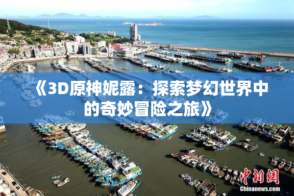 《3D原神妮露：探索梦幻世界中的奇妙冒险之旅》