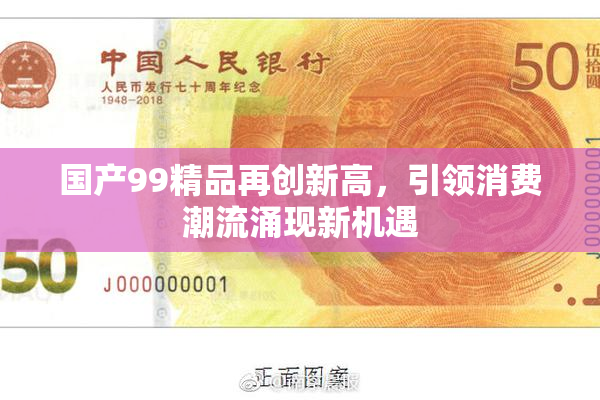 国产99精品再创新高，引领消费潮流涌现新机遇