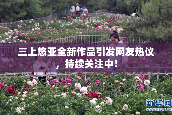 三上悠亚全新作品引发网友热议，持续关注中！